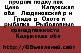 продам лодку пвх  › Цена ­ 7 000 - Калужская обл., Людиновский р-н, Гряда д. Охота и рыбалка » Рыболовные принадлежности   . Калужская обл.